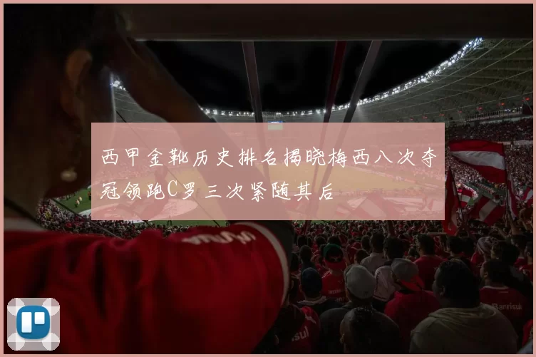 西甲金靴历史排名揭晓梅西八次夺冠领跑C罗三次紧随其后