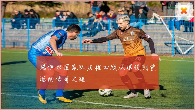 诺伊尔国家队历程回顾从退役到重返的传奇之路