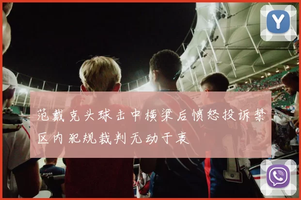 范戴克头球击中横梁后愤怒投诉禁区内犯规裁判无动于衷