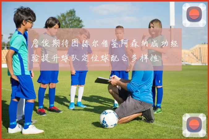 詹俊期待图赫尔借鉴阿森纳成功经验提升球队定位球配合多样性