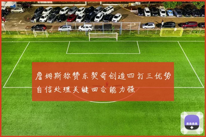 詹姆斯称赞东契奇创造四打三优势自信处理关键回合能力强