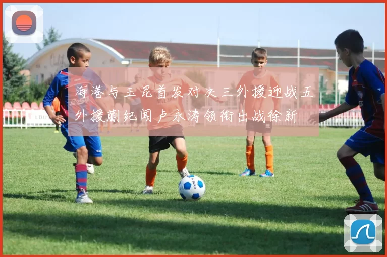 海港与玉昆首发对决三外援迎战五外援蒯纪闻卢永涛领衔出战徐新