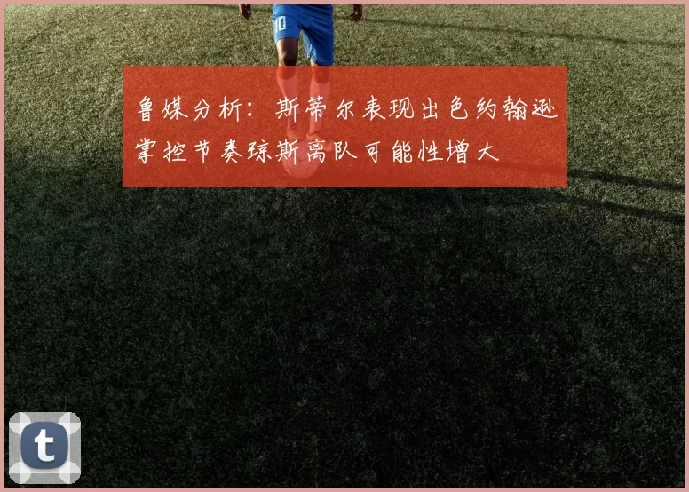 鲁媒分析：斯蒂尔表现出色约翰逊掌控节奏琼斯离队可能性增大