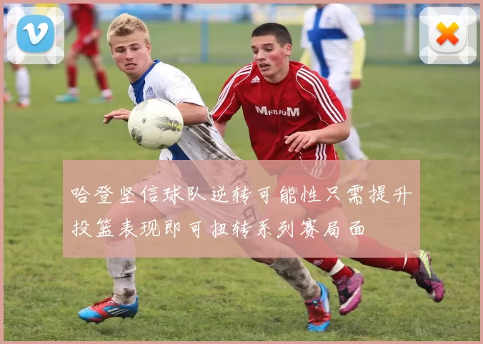 哈登坚信球队逆转可能性只需提升投篮表现即可扭转系列赛局面