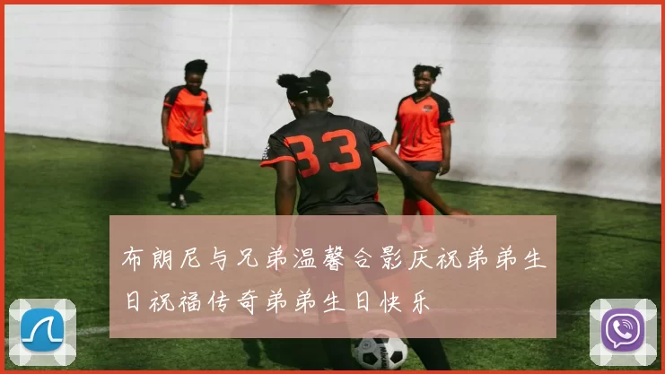 布朗尼与兄弟温馨合影庆祝弟弟生日祝福传奇弟弟生日快乐