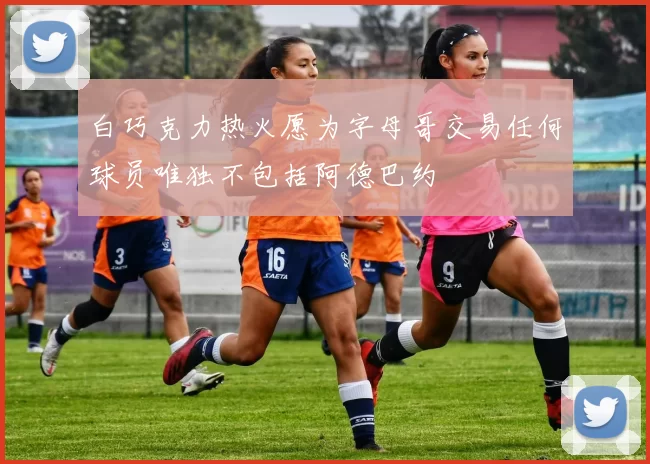 白巧克力热火愿为字母哥交易任何球员唯独不包括阿德巴约
