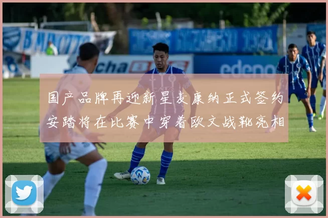 国产品牌再迎新星麦康纳正式签约安踏将在比赛中穿着欧文战靴亮相