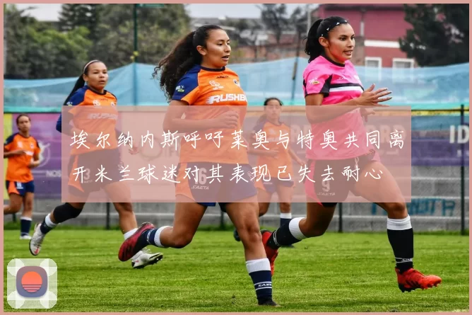 埃尔纳内斯呼吁莱奥与特奥共同离开米兰球迷对其表现已失去耐心