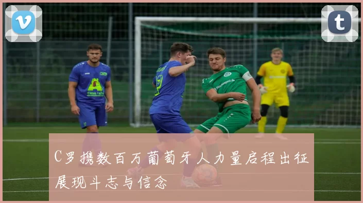 C罗携数百万葡萄牙人力量启程出征展现斗志与信念
