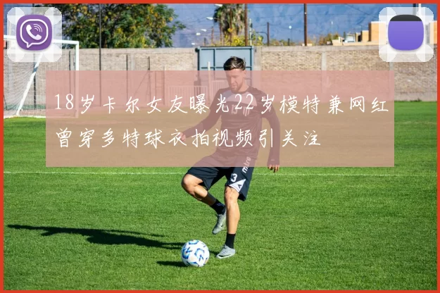 18岁卡尔女友曝光22岁模特兼网红曾穿多特球衣拍视频引关注