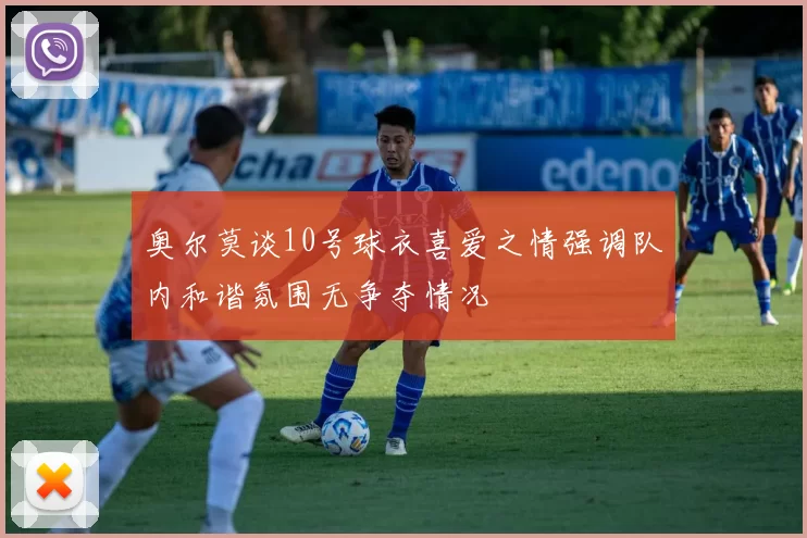 奥尔莫谈10号球衣喜爱之情强调队内和谐氛围无争夺情况
