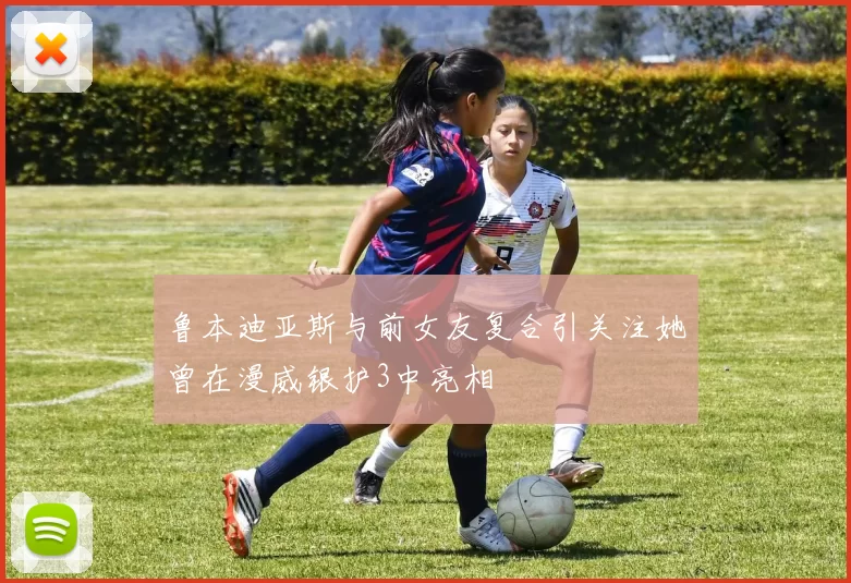 鲁本迪亚斯与前女友复合引关注她曾在漫威银护3中亮相