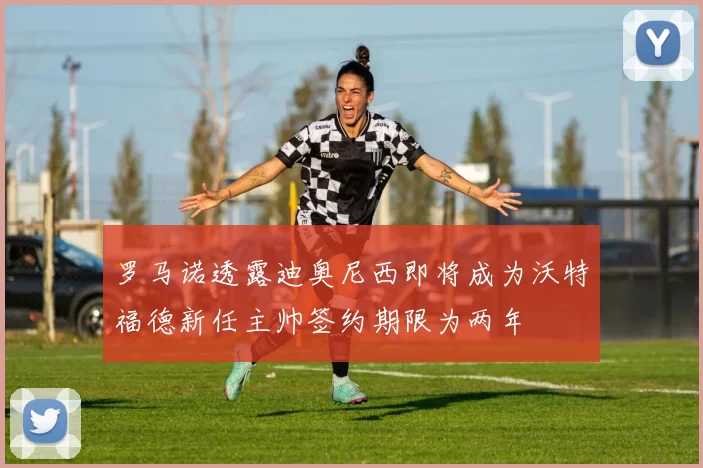罗马诺透露迪奥尼西即将成为沃特福德新任主帅签约期限为两年
