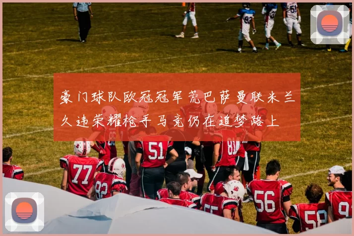 豪门球队欧冠冠军荒巴萨曼联米兰久违荣耀枪手马竞仍在追梦路上