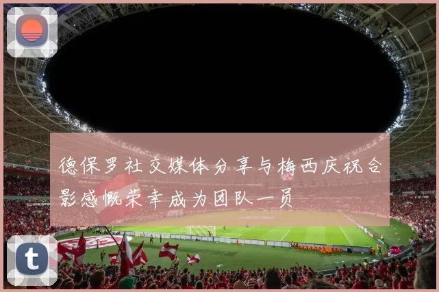 德保罗社交媒体分享与梅西庆祝合影感慨荣幸成为团队一员